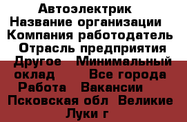 Автоэлектрик › Название организации ­ Компания-работодатель › Отрасль предприятия ­ Другое › Минимальный оклад ­ 1 - Все города Работа » Вакансии   . Псковская обл.,Великие Луки г.